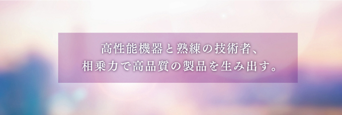 高性能機器と熟練の技術者、相乗力で高品質の製品を生み出す。
